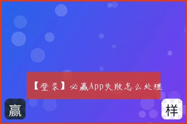 【登录】必赢App失败怎么处理