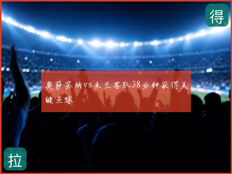 奥萨苏纳vs米兰客队38分钟获得关键点球